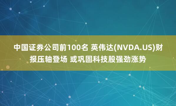 中国证券公司前100名 英伟达(NVDA.US)财报压轴登场 或巩固科技股强劲涨势