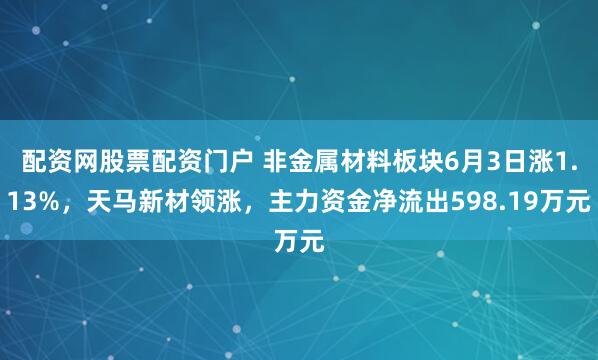配资网股票配资门户 非金属材料板块6月3日涨1.13%，天马新材领涨，主力资金净流出598.19万元