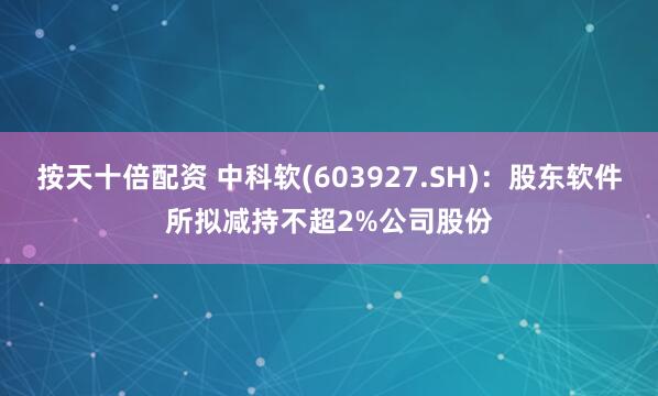 按天十倍配资 中科软(603927.SH)：股东软件所拟减持不超2%公司股份