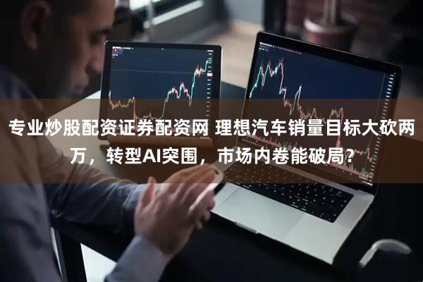 专业炒股配资证券配资网 理想汽车销量目标大砍两万，转型AI突围，市场内卷能破局？