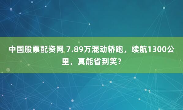 中国股票配资网 7.89万混动轿跑，续航1300公里，真能省到笑？