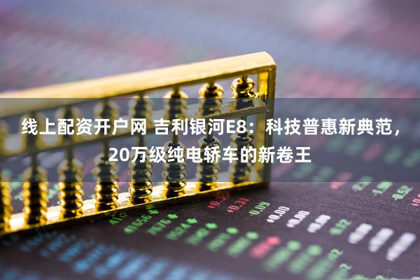 线上配资开户网 吉利银河E8：科技普惠新典范，20万级纯电轿车的新卷王