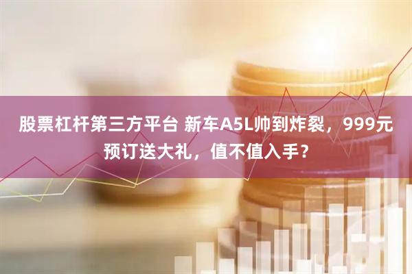 股票杠杆第三方平台 新车A5L帅到炸裂，999元预订送大礼，值不值入手？