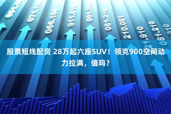 股票短线配资 28万起六座SUV！领克900空间动力拉满，值吗？