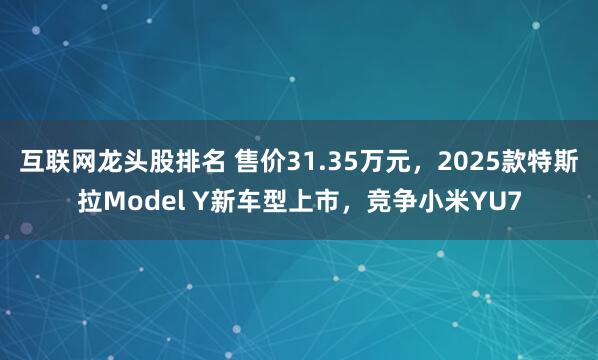 互联网龙头股排名 售价31.35万元，2025款特斯拉Model Y新车型上市，竞争小米YU7
