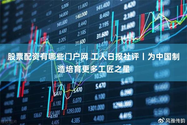 股票配资有哪些门户网 工人日报社评丨为中国制造培育更多工匠之星